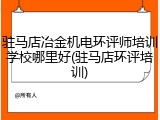 驻马店冶金机电环评师培训学校哪里好(驻马店环评培训)