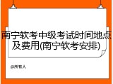 南宁软考中级考试时间地点及费用(南宁软考安排)