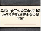 马鞍山食品安全员考试时间地点及费用(马鞍山食安员考讯)
