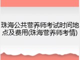 珠海公共营养师考试时间地点及费用(珠海营养师考情)
