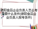 德阳食品企业负责人怎么考需要什么条件(德阳食品企业负责人报考条件)