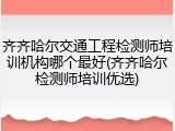 齐齐哈尔交通工程检测师培训机构哪个最好(齐齐哈尔检测师培训优选)