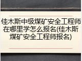 佳木斯中级煤矿安全工程师在哪里学怎么报名(佳木斯煤矿安全工程师报名)