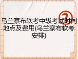 乌兰察布软考中级考试时间地点及费用(乌兰察布软考安排)