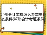 泸州会计实操怎么考需要什么条件(泸州会计考证条件)
