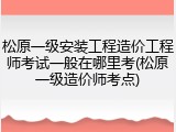 松原一级安装工程造价工程师考试一般在哪里考(松原一级造价师考点)