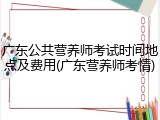 广东公共营养师考试时间地点及费用(广东营养师考情)