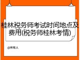 桂林税务师考试时间地点及费用(税务师桂林考情)