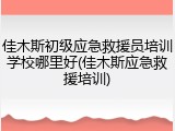 佳木斯初级应急救援员培训学校哪里好(佳木斯应急救援培训)