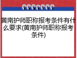 黄南护师职称报考条件有什么要求(黄南护师职称报考条件)
