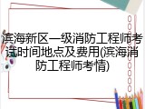 滨海新区一级消防工程师考试时间地点及费用(滨海消防工程师考情)