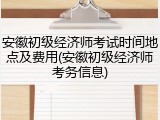 安徽初级经济师考试时间地点及费用(安徽初级经济师考务信息)
