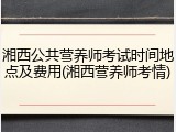 湘西公共营养师考试时间地点及费用(湘西营养师考情)