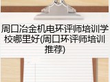 周口冶金机电环评师培训学校哪里好(周口环评师培训推荐)