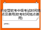 兴安盟软考中级考试时间地点及费用(软考时间地点费用)