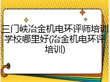 三门峡冶金机电环评师培训学校哪里好(冶金机电环评培训)