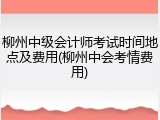 柳州中级会计师考试时间地点及费用(柳州中会考情费用)