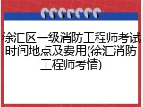 徐汇区一级消防工程师考试时间地点及费用(徐汇消防工程师考情)