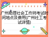 广州助理社会工作师考试时间地点及费用(广州社工考试详情)