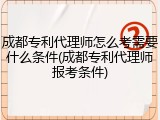 成都专利代理师怎么考需要什么条件(成都专利代理师报考条件)