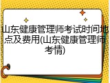 山东健康管理师考试时间地点及费用(山东健康管理师考情)