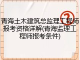 青海土木建筑总监理工程师报考资格详解(青海监理工程师报考条件)