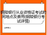 铜陵银行从业资格证考试时间地点及费用(铜陵银行考试详情)