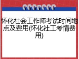 怀化社会工作师考试时间地点及费用(怀化社工考情费用)