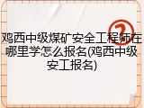 鸡西中级煤矿安全工程师在哪里学怎么报名(鸡西中级安工报名)