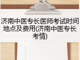 济南中医专长医师考试时间地点及费用(济南中医专长考情)