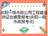 庆阳一级市政公用工程建造师证在哪里报考(庆阳一级市政报考点)