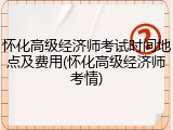 怀化高级经济师考试时间地点及费用(怀化高级经济师考情)