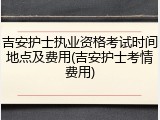 吉安护士执业资格考试时间地点及费用(吉安护士考情费用)