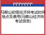马鞍山初级经济师考试时间地点及费用(马鞍山经济师考试信息)