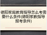 德阳家庭教育指导怎么考需要什么条件(德阳家教指导报考条件)