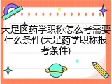 大足区药学职称怎么考需要什么条件(大足药学职称报考条件)