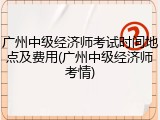 广州中级经济师考试时间地点及费用(广州中级经济师考情)