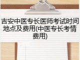 吉安中医专长医师考试时间地点及费用(中医专长考情费用)