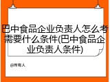 巴中食品企业负责人怎么考需要什么条件(巴中食品企业负责人条件)