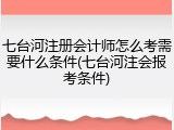 七台河注册会计师怎么考需要什么条件(七台河注会报考条件)