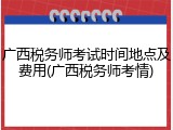 广西税务师考试时间地点及费用(广西税务师考情)