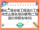通化二级安装工程造价工程师怎么报名培训费用(二级造价师报名培训)
