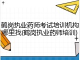 鹤岗执业药师考试培训机构哪里找(鹤岗执业药师培训)