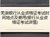 芜湖银行从业资格证考试时间地点及费用(银行从业资格证考试详情)