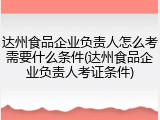 达州食品企业负责人怎么考需要什么条件(达州食品企业负责人考证条件)