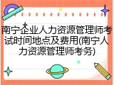 南宁企业人力资源管理师考试时间地点及费用(南宁人力资源管理师考务)
