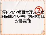 怀化PMP项目管理师考试时间地点及费用(PMP考试安排费用)