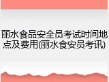 丽水食品安全员考试时间地点及费用(丽水食安员考讯)