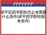 梁平区药学职称怎么考需要什么条件(梁平药学职称报考条件)