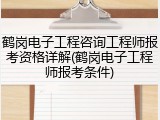 鹤岗电子工程咨询工程师报考资格详解(鹤岗电子工程师报考条件)